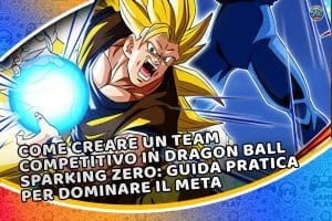 come creare un team competitivo in dragon ball sparking zero: guida pratica per dominare il meta